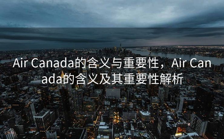 Air Canada的含义与重要性，Air Canada的含义及其重要性解析