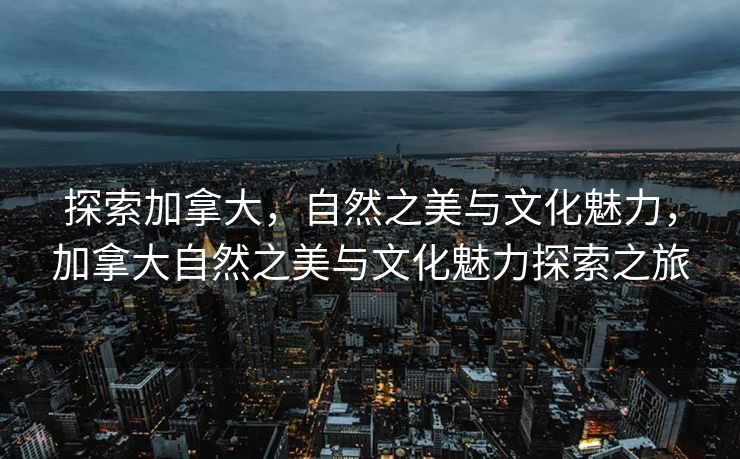 探索加拿大，自然之美与文化魅力，加拿大自然之美与文化魅力探索之旅