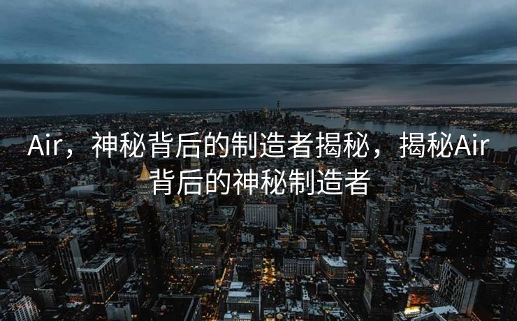 Air，神秘背后的制造者揭秘，揭秘Air背后的神秘制造者