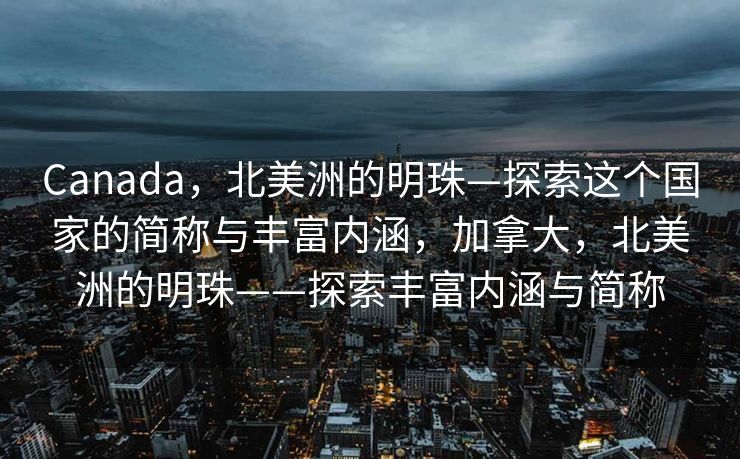 Canada，北美洲的明珠—探索这个国家的简称与丰富内涵，加拿大，北美洲的明珠——探索丰富内涵与简称