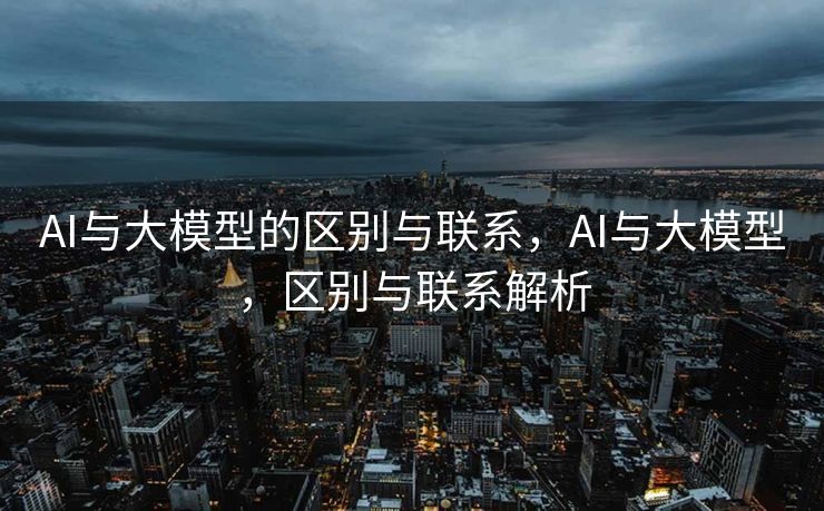 AI与大模型的区别与联系，AI与大模型，区别与联系解析