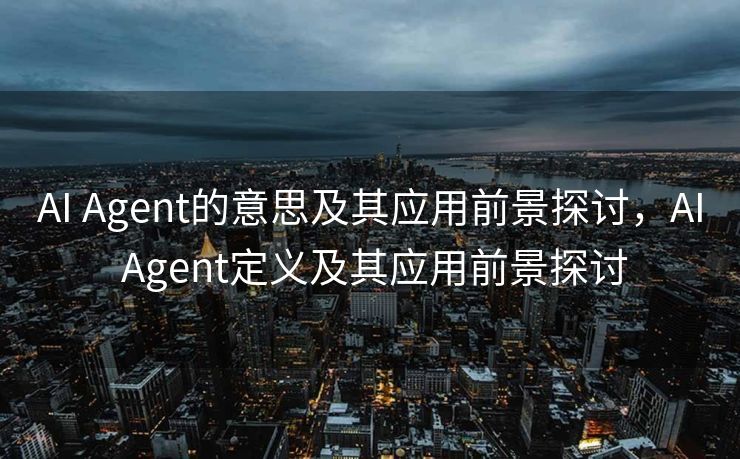 AI Agent的意思及其应用前景探讨，AI Agent定义及其应用前景探讨