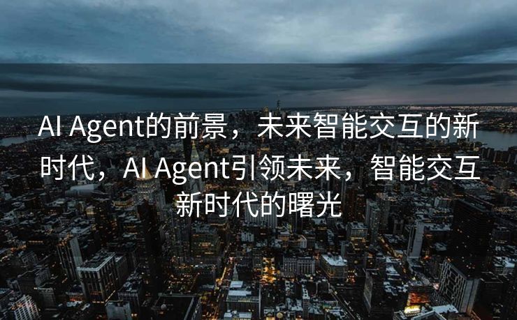 AI Agent的前景，未来智能交互的新时代，AI Agent引领未来，智能交互新时代的曙光
