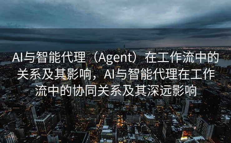 AI与智能代理（Agent）在工作流中的关系及其影响，AI与智能代理在工作流中的协同关系及其深远影响