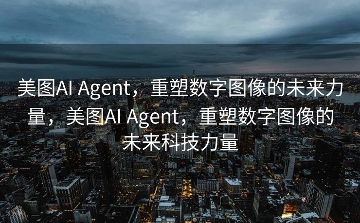 美图AI Agent，重塑数字图像的未来力量，美图AI Agent，重塑数字图像的未来科技力量