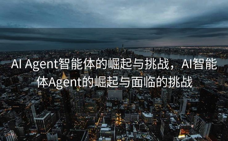 AI Agent智能体的崛起与挑战，AI智能体Agent的崛起与面临的挑战