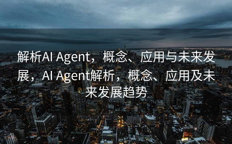 解析AI Agent，概念、应用与未来发展，AI Agent解析，概念、应用及未来发展趋势