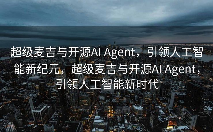 超级麦吉与开源AI Agent，引领人工智能新纪元，超级麦吉与开源AI Agent，引领人工智能新时代
