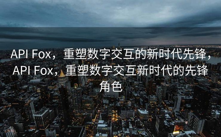 API Fox，重塑数字交互的新时代先锋，API Fox，重塑数字交互新时代的先锋角色