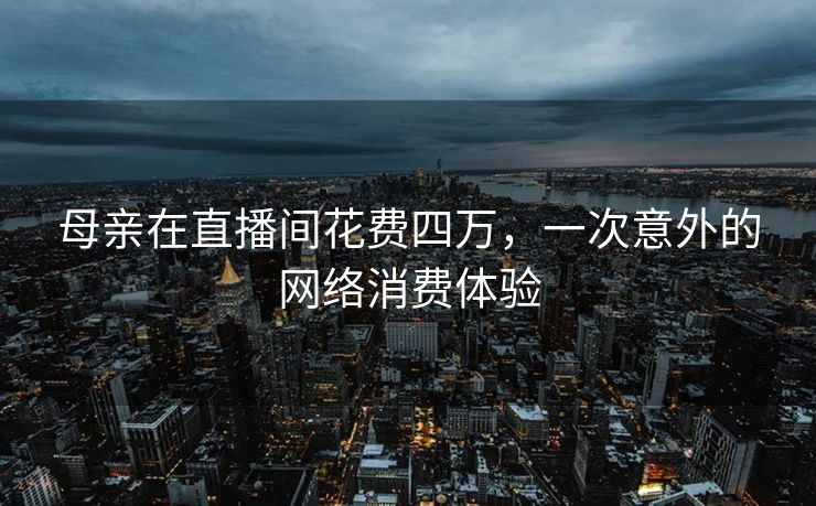 母亲在直播间花费四万，一次意外的网络消费体验