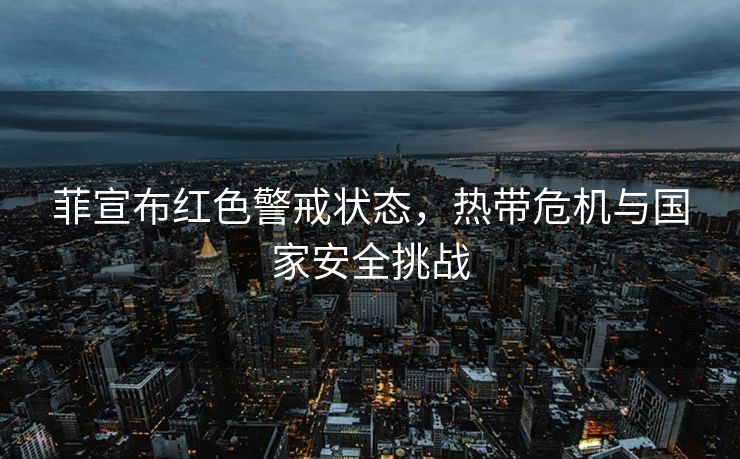菲宣布红色警戒状态，热带危机与国家安全挑战