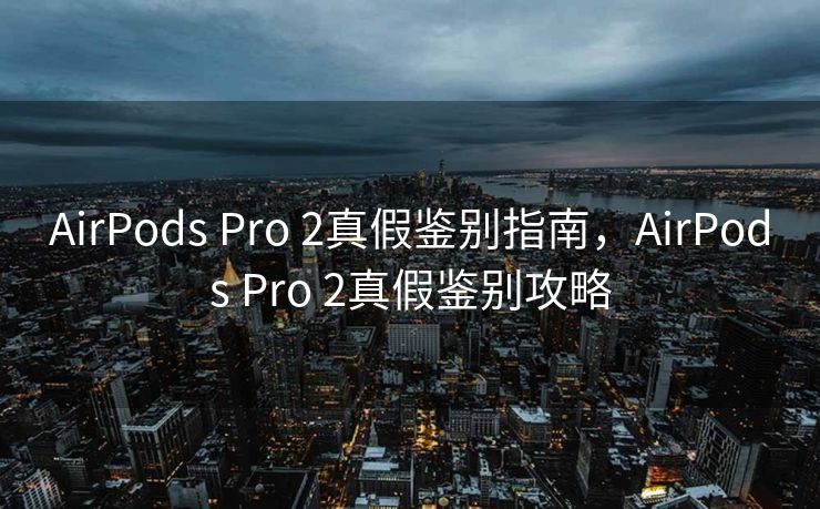 AirPods Pro 2真假鉴别指南，AirPods Pro 2真假鉴别攻略