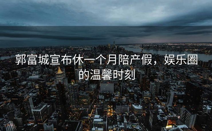 郭富城宣布休一个月陪产假，娱乐圈的温馨时刻