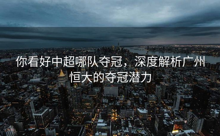 你看好中超哪队夺冠，深度解析广州恒大的夺冠潜力