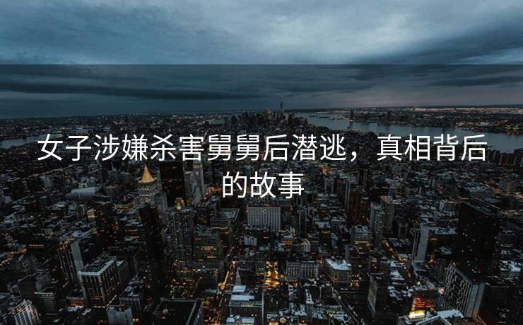 女子涉嫌杀害舅舅后潜逃，真相背后的故事
