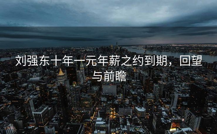 刘强东十年一元年薪之约到期，回望与前瞻