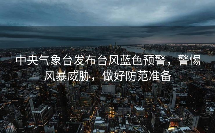 中央气象台发布台风蓝色预警，警惕风暴威胁，做好防范准备