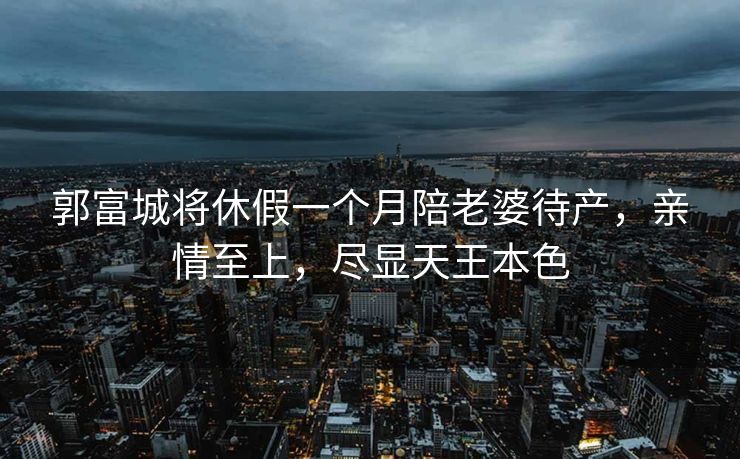 郭富城将休假一个月陪老婆待产，亲情至上，尽显天王本色