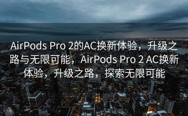 AirPods Pro 2的AC换新体验，升级之路与无限可能，AirPods Pro 2 AC换新体验，升级之路，探索无限可能