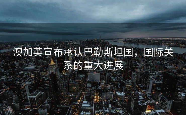 澳加英宣布承认巴勒斯坦国，国际关系的重大进展