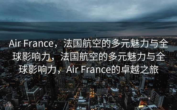 Air France，法国航空的多元魅力与全球影响力，法国航空的多元魅力与全球影响力，Air France的卓越之旅