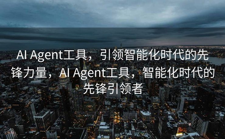AI Agent工具，引领智能化时代的先锋力量，AI Agent工具，智能化时代的先锋引领者
