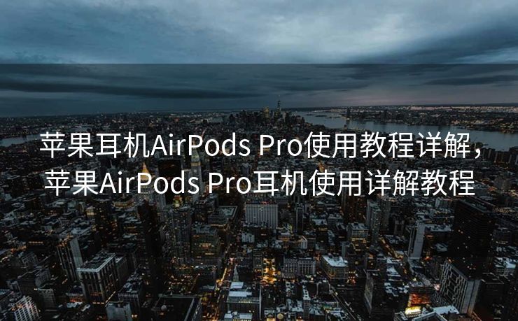 苹果耳机AirPods Pro使用教程详解，苹果AirPods Pro耳机使用详解教程