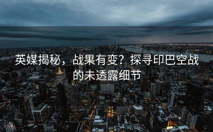 英媒揭秘，战果有变？探寻印巴空战的未透露细节