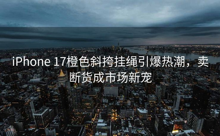 iPhone 17橙色斜挎挂绳引爆热潮，卖断货成市场新宠