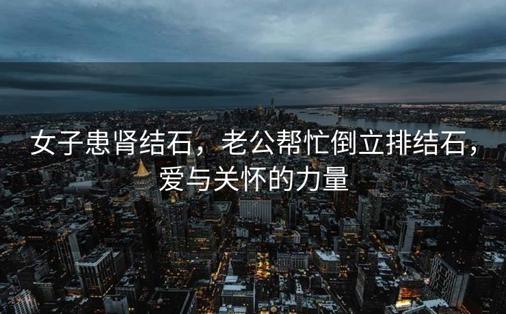女子患肾结石，老公帮忙倒立排结石，爱与关怀的力量