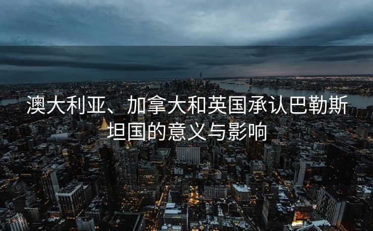 澳大利亚、加拿大和英国承认巴勒斯坦国的意义与影响
