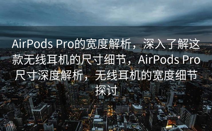 AirPods Pro的宽度解析，深入了解这款无线耳机的尺寸细节，AirPods Pro尺寸深度解析，无线耳机的宽度细节探讨