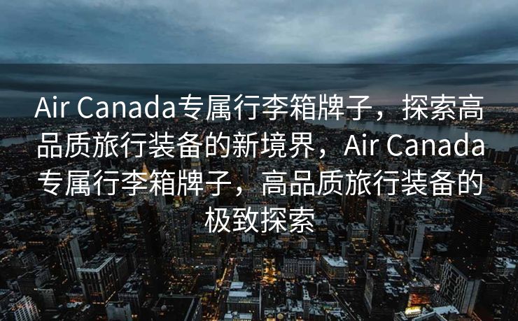 Air Canada专属行李箱牌子，探索高品质旅行装备的新境界，Air Canada专属行李箱牌子，高品质旅行装备的极致探索