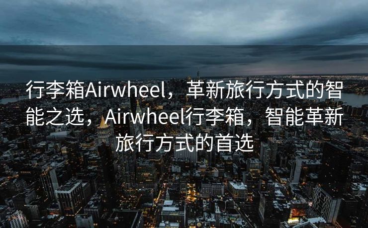 行李箱Airwheel，革新旅行方式的智能之选，Airwheel行李箱，智能革新旅行方式的首选
