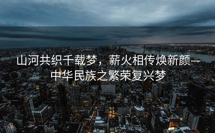 山河共织千载梦，薪火相传焕新颜—中华民族之繁荣复兴梦