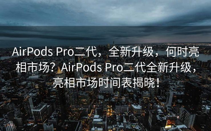 AirPods Pro二代，全新升级，何时亮相市场？AirPods Pro二代全新升级，亮相市场时间表揭晓！