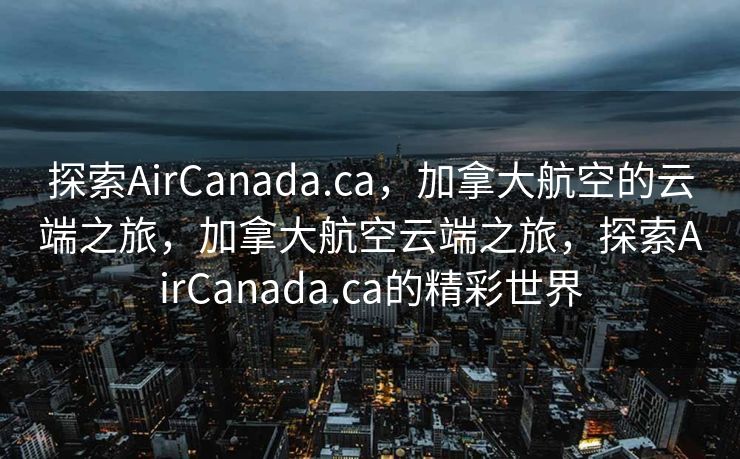 探索AirCanada.ca，加拿大航空的云端之旅，加拿大航空云端之旅，探索AirCanada.ca的精彩世界