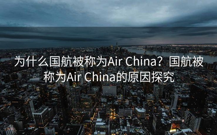 为什么国航被称为Air China？国航被称为Air China的原因探究