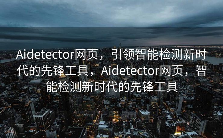 Aidetector网页，引领智能检测新时代的先锋工具，Aidetector网页，智能检测新时代的先锋工具