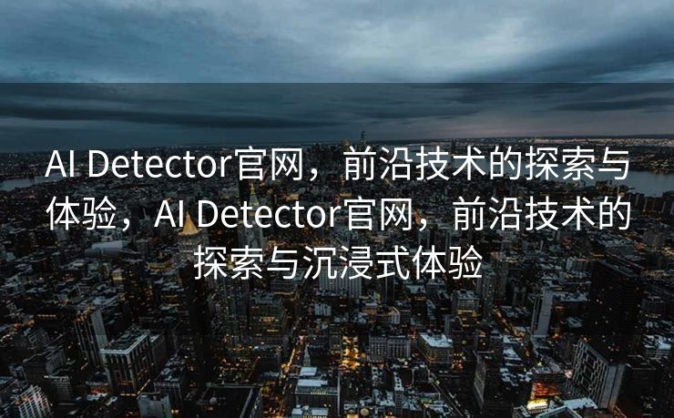 AI Detector官网，前沿技术的探索与体验，AI Detector官网，前沿技术的探索与沉浸式体验