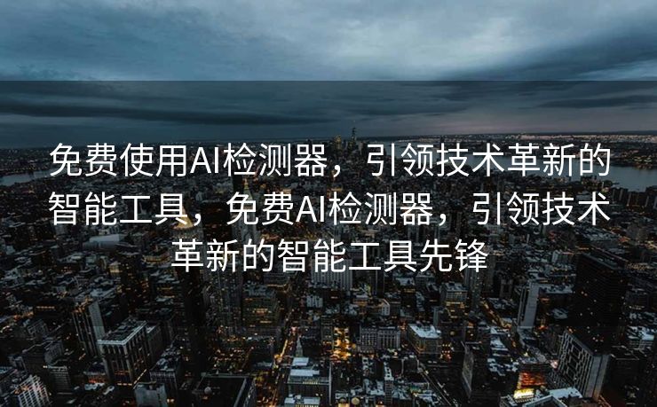 免费使用AI检测器，引领技术革新的智能工具，免费AI检测器，引领技术革新的智能工具先锋