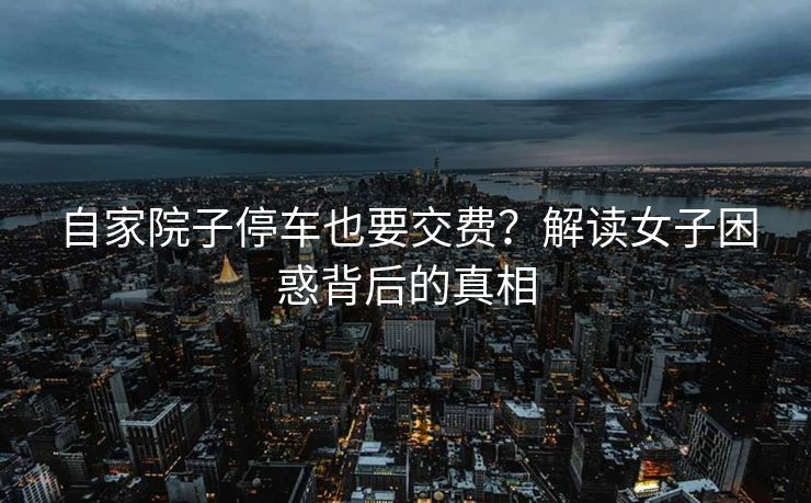 自家院子停车也要交费？解读女子困惑背后的真相
