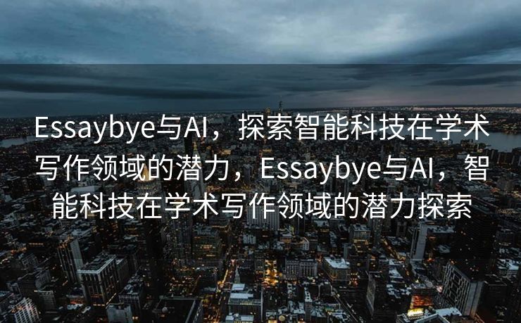 Essaybye与AI，探索智能科技在学术写作领域的潜力，Essaybye与AI，智能科技在学术写作领域的潜力探索