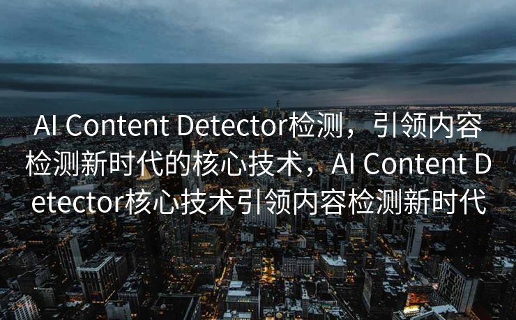 AI Content Detector检测，引领内容检测新时代的核心技术，AI Content Detector核心技术引领内容检测新时代