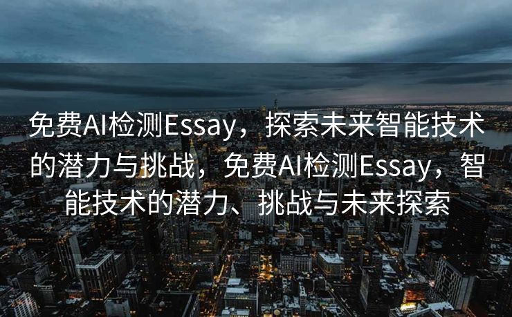 免费AI检测Essay，探索未来智能技术的潜力与挑战，免费AI检测Essay，智能技术的潜力、挑战与未来探索