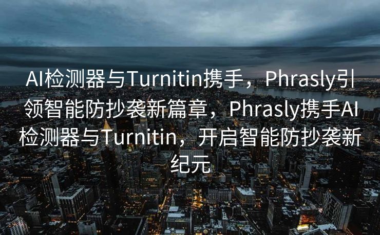AI检测器与Turnitin携手，Phrasly引领智能防抄袭新篇章，Phrasly携手AI检测器与Turnitin，开启智能防抄袭新纪元
