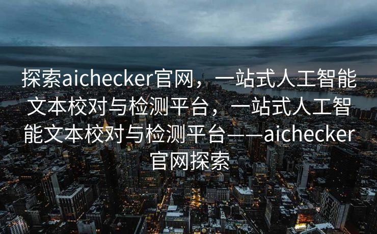 探索aichecker官网，一站式人工智能文本校对与检测平台，一站式人工智能文本校对与检测平台——aichecker官网探索