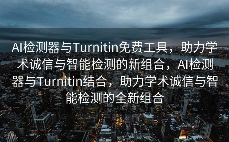 AI检测器与Turnitin免费工具，助力学术诚信与智能检测的新组合，AI检测器与Turnitin结合，助力学术诚信与智能检测的全新组合