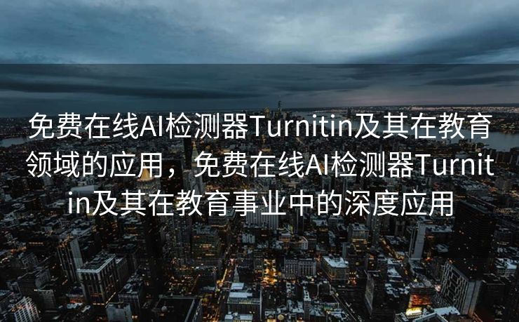 免费在线AI检测器Turnitin及其在教育领域的应用，免费在线AI检测器Turnitin及其在教育事业中的深度应用