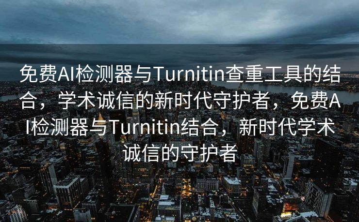 免费AI检测器与Turnitin查重工具的结合，学术诚信的新时代守护者，免费AI检测器与Turnitin结合，新时代学术诚信的守护者
